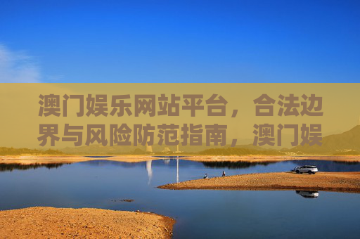 澳门娱乐网站平台，合法边界与风险防范指南，澳门娱乐网站平台，合法边界与风险防范指南