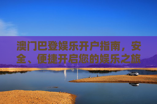 澳门巴登娱乐开户指南，安全、便捷开启您的娱乐之旅，澳门巴登娱乐开户指南，安全便捷开启您的娱乐之旅