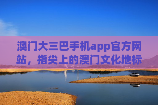 澳门大三巴手机app官方网站，指尖上的澳门文化地标指南，澳门大三巴官方手机app，指尖上的文化地标指南