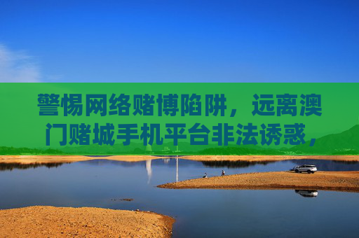 警惕网络赌博陷阱，远离澳门赌城手机平台非法诱惑，警惕网络赌博陷阱，远离澳门赌城手机平台非法诱惑
