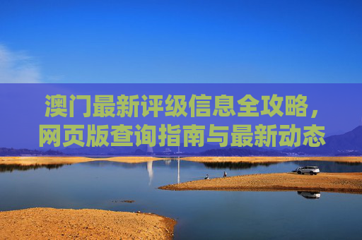 澳门最新评级信息全攻略，网页版查询指南与最新动态，澳门最新评级信息全攻略，网页版查询指南与最新动态