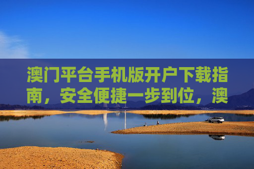 澳门平台手机版开户下载指南，安全便捷一步到位，澳门平台手机版开户下载指南，安全便捷一步到位