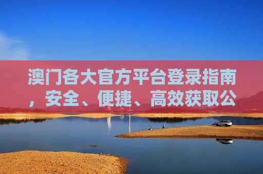 澳门各大官方平台登录指南，安全、便捷、高效获取公共服务，澳门官方平台登录指南，安全便捷高效获取公共服务