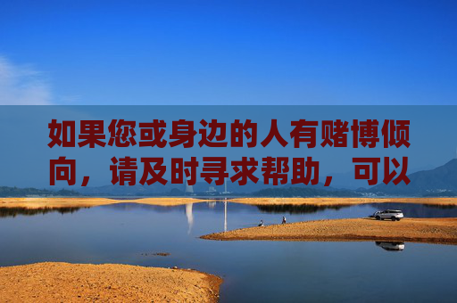 如果您或身边的人有赌博倾向，请及时寻求帮助，可以通过心理咨询、家庭支持或向相关部门举报等方式，远离赌博陷阱，走向健康积极的人生道路。让我们共同抵制赌博，维护社会的和谐稳定与个人的幸福安康，抵制赌博，及时求助，守护幸福安康
