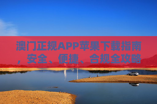 澳门正规APP苹果下载指南，安全、便捷、合规全攻略，澳门正规APP苹果下载安全便捷合规全攻略