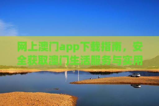 网上澳门app下载指南，安全获取澳门生活服务与实用工具，澳门app下载指南，安全获取生活服务与实用工具