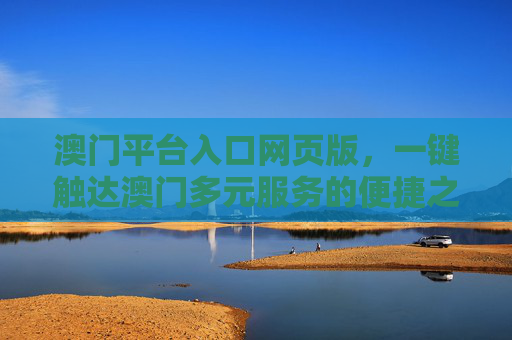 澳门平台入口网页版，一键触达澳门多元服务的便捷之窗，澳门平台入口网页版，一键触达多元服务的便捷之窗