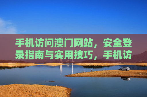 手机访问澳门网站，安全登录指南与实用技巧，手机访问澳门网站安全登录指南与实用技巧