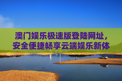 澳门娱乐极速版登陆网址，安全便捷畅享云端娱乐新体验