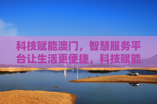 科技赋能澳门，智慧服务平台让生活更便捷，科技赋能澳门，智慧服务平台点亮便捷生活