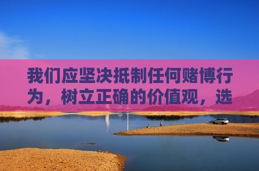 我们应坚决抵制任何赌博行为，树立正确的价值观，选择合法、健康的娱乐方式。如遇网络赌博相关线索，请及时向公安机关举报，共同维护清朗网络空间和社会秩序。请务必遵守法律法规，远离赌博，珍爱家庭，守护幸福