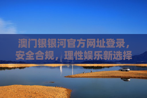 澳门银银河官方网址登录，安全合规，理性娱乐新选择，澳门银银河官方网址登录，安全合规理性娱乐新选择