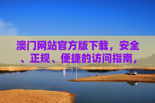 澳门网站官方版下载，安全、正规、便捷的访问指南，澳门网站官方版下载，安全正规便捷访问指南