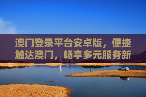 澳门登录平台安卓版，便捷触达澳门，畅享多元服务新体验，澳门登录平台安卓版，便捷触达，畅享多元服务新体验
