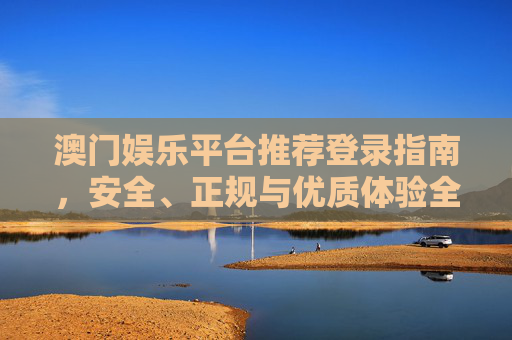 澳门娱乐平台推荐登录指南，安全、正规与优质体验全解析，澳门娱乐平台推荐登录指南，安全正规优质体验全解析