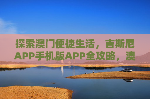 探索澳门便捷生活，吉斯尼APP手机版APP全攻略，澳门便捷生活指南，吉斯尼手机版全攻略