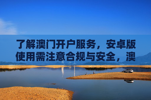 了解澳门开户服务，安卓版使用需注意合规与安全，澳门开户服务，安卓版使用需注重合规与安全