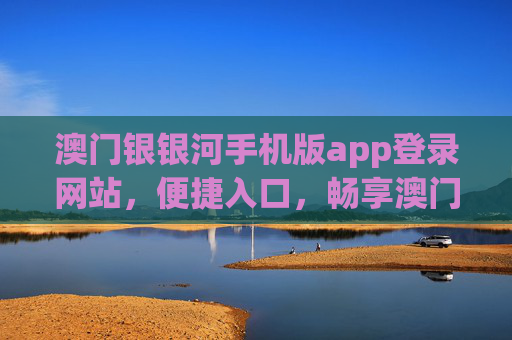 澳门银银河手机版app登录网站，便捷入口，畅享澳门多元服务，澳门银银河手机版app登录网站，便捷入口畅享多元服务