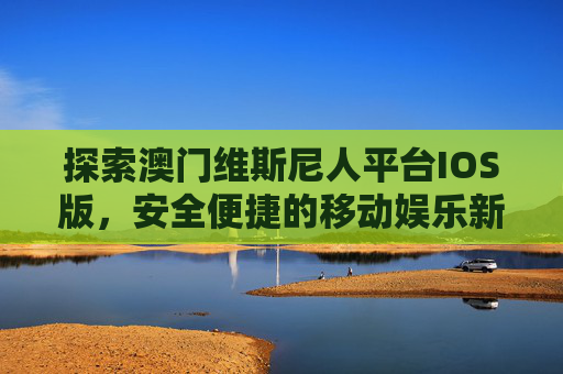 探索澳门维斯尼人平台IOS版，安全便捷的移动娱乐新体验，澳门维斯尼人平台IOS版，安全便捷的移动娱乐新体验