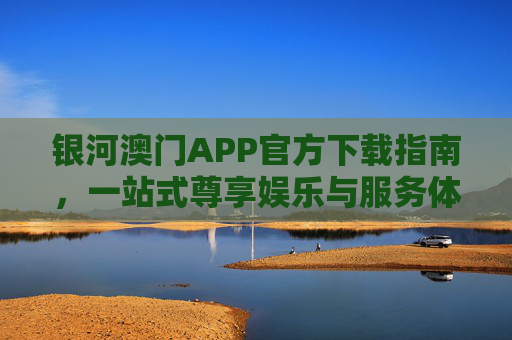 银河澳门APP官方下载指南，一站式尊享娱乐与服务体验，银河澳门APP官方下载指南，一站式尊享娱乐与服务体验