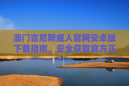 澳门吉尼斯威人官网安卓版下载指南,安全获取官方正版应用,澳门吉尼斯威人安卓版下载指南,安全获取官方正版应用 澳门吉尼斯威人官网安卓版下载指南,安全获取官方正版应用,澳门吉尼斯威人安卓版下载指南,安全获取官方正版应用