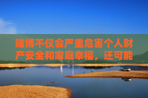 赌博不仅会严重危害个人财产安全和家庭幸福，还可能引发一系列社会问题，如诈骗、洗钱等违法犯罪活动。国家始终对网络赌博保持高压打击态势，任何组织和个人都不得参与或推广赌博活动，赌博危害家庭社会 国家严打网络赌博