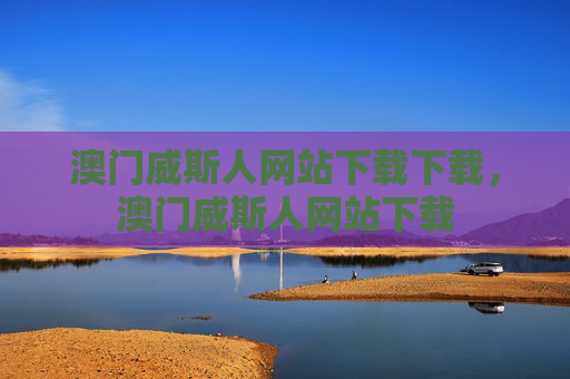 澳门威斯人网站下载下载，澳门威斯人网站下载
