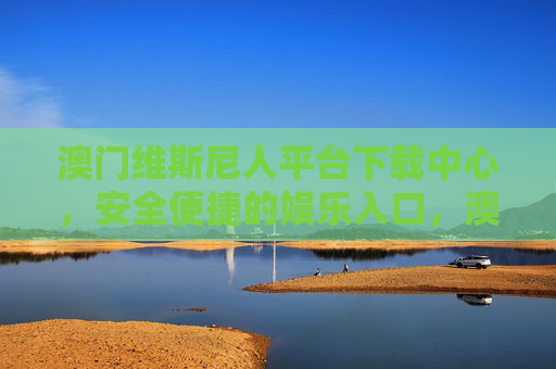澳门维斯尼人平台下载中心，安全便捷的娱乐入口，澳门维斯尼人平台下载中心，安全便捷的娱乐入口