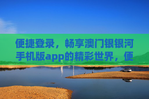 便捷登录,畅享澳门银银河手机版app的精彩世界,便捷登录,畅享澳门银银河手机版app精彩世界 便捷登录,畅享澳门银银河手机版app的精彩世界,便捷登录,畅享澳门银银河手机版app精彩世界
