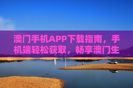 澳门手机APP下载指南，手机端轻松获取，畅享澳门生活与便利，澳门手机APP下载指南，轻松获取，畅享生活便利