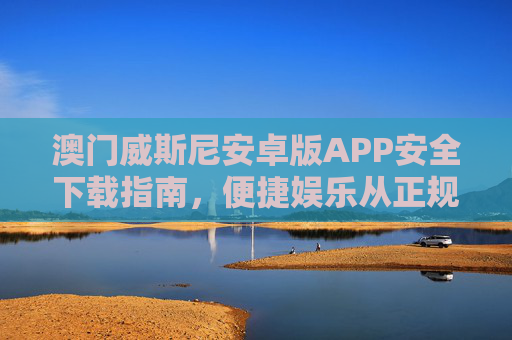 澳门威斯尼安卓版APP安全下载指南,便捷娱乐从正规渠道开始,澳门威斯尼安卓版APP安全下载,正规渠道开启便捷娱乐 澳门威斯尼安卓版APP安全下载指南,便捷娱乐从正规渠道开始,澳门威斯尼安卓版APP安全下载,正规渠道开启便捷娱乐