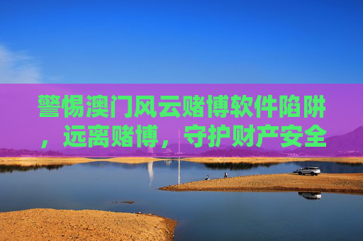警惕澳门风云赌博软件陷阱，远离赌博，守护财产安全与法律底线，警惕澳门风云赌博软件陷阱，远离赌博，守护财产与法律底线