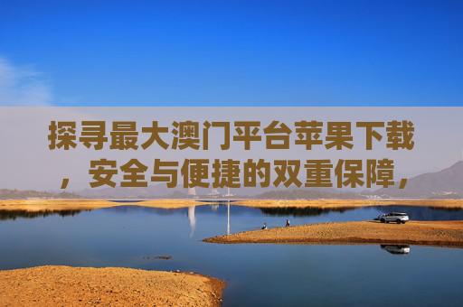 探寻最大澳门平台苹果下载，安全与便捷的双重保障，最大澳门平台苹果下载，安全便捷双重保障