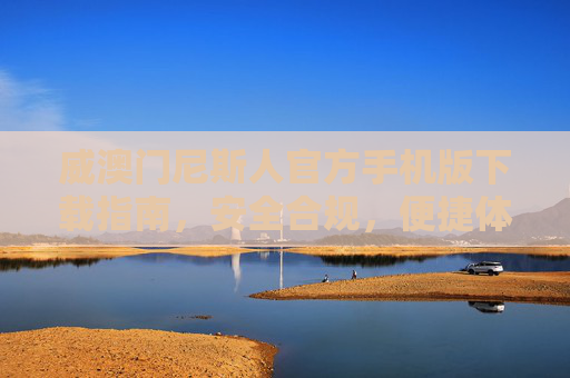 威澳门尼斯人官方手机版下载指南，安全合规，便捷体验，威澳门尼斯人官方手机版下载指南，安全合规，便捷体验