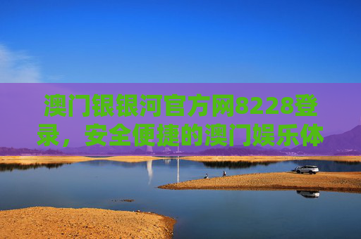 澳门银银河官方网8228登录，安全便捷的澳门娱乐体验首选入口，澳门银银河官方网8228登录，安全便捷的澳门娱乐首选入口
