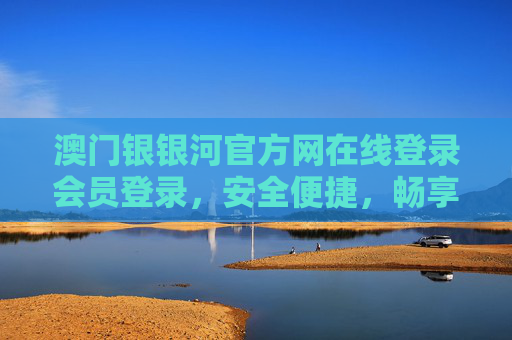 澳门银银河官方网在线登录会员登录,安全便捷,畅享专属服务,澳门银银河官方网会员登录,安全便捷,畅享专属服务 澳门银银河官方网在线登录会员登录,安全便捷,畅享专属服务,澳门银银河官方网会员登录,安全便捷,畅享专属服务