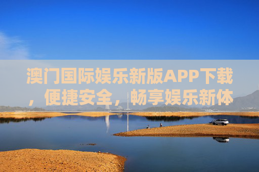 澳门国际娱乐新版APP下载，便捷安全，畅享娱乐新体验，澳门国际娱乐新版APP下载，便捷安全，畅享娱乐新体验