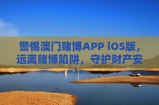 警惕澳门赌博APP iOS版，远离赌博陷阱，守护财产安全，警惕澳门赌博APP iOS版，远离陷阱，守护财产安全