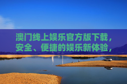澳门线上娱乐官方版下载，安全、便捷的娱乐新体验，澳门线上娱乐官方版下载，安全便捷的娱乐新体验