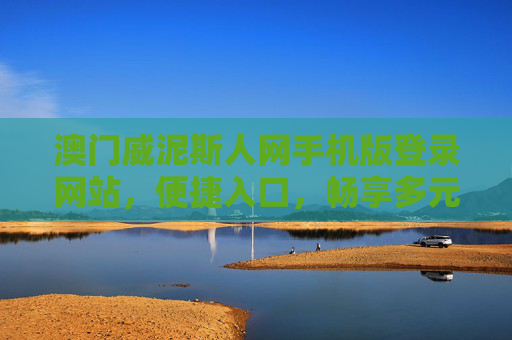 澳门威泥斯人网手机版登录网站，便捷入口，畅享多元澳门体验，澳门威泥斯人网手机版登录，便捷入口，畅享多元澳门体验