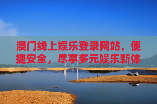 澳门线上娱乐登录网站，便捷安全，尽享多元娱乐新体验，澳门线上娱乐，便捷安全，尽享多元新体验