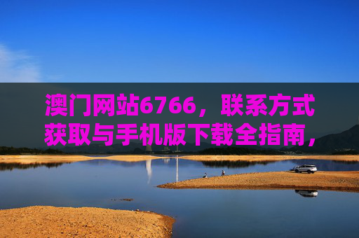 澳门网站6766，联系方式获取与手机版下载全指南，澳门网站6766联系方式获取与手机版下载全指南