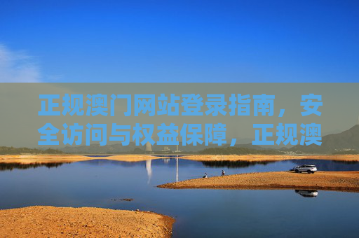 正规澳门网站登录指南，安全访问与权益保障，正规澳门网站登录指南，安全访问与权益保障