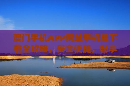 澳门手机APP网址手机版下载全攻略，安全便捷，畅享澳门服务，澳门手机APP下载全攻略，安全便捷畅享服务