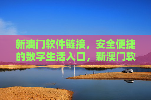 新澳门软件链接，安全便捷的数字生活入口，新澳门软件，安全便捷的数字生活入口
