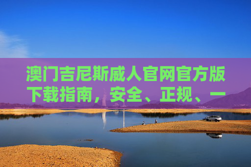 澳门吉尼斯威人官网官方版下载指南，安全、正规、一键获取，澳门吉尼斯威人官网官方版下载指南，安全正规一键获取