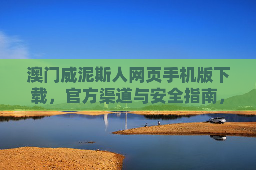 澳门威泥斯人网页手机版下载，官方渠道与安全指南，澳门威泥斯人手机版下载，官方渠道与安全指南
