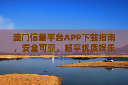 澳门信誉平台APP下载指南，安全可靠，畅享优质娱乐体验，澳门信誉平台APP下载指南，安全可靠，畅享优质娱乐
