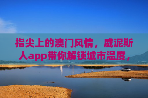 指尖上的澳门风情，威泥斯人app带你解锁城市温度，指尖澳门风情，威泥斯人app解锁城市温度