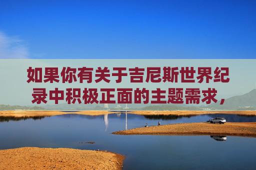 如果你有关于吉尼斯世界纪录中积极正面的主题需求，比如澳门在文化保护与创新方面的成就或吉尼斯世界纪录中的励志故事等，我很乐意为你撰写相关文章。请确保主题合规，共同营造清朗的网络空间，吉尼斯见证，澳门文化保护与创新的典范之路